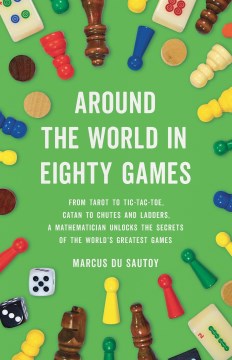 Around the world in eighty games : from tarot to tic-tac-toe, catan to chutes and ladders, a mathematician unlocks the secrets of the world's greatest games 